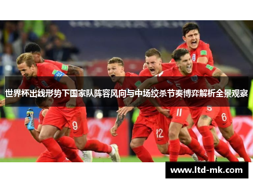 世界杯出线形势下国家队阵容风向与中场绞杀节奏博弈解析全景观察