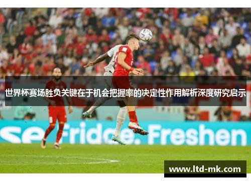 世界杯赛场胜负关键在于机会把握率的决定性作用解析深度研究启示