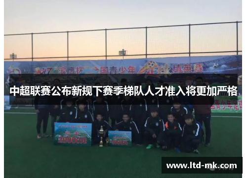 中超联赛公布新规下赛季梯队人才准入将更加严格 中超联赛公布新规下赛季梯队人才准入将更加严格