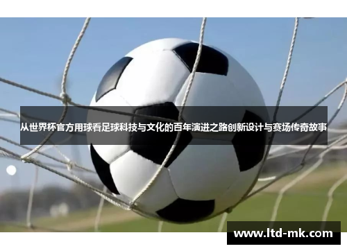 从世界杯官方用球看足球科技与文化的百年演进之路创新设计与赛场传奇故事