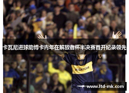 卡瓦尼进球助博卡青年在解放者杯半决赛首开纪录领先
