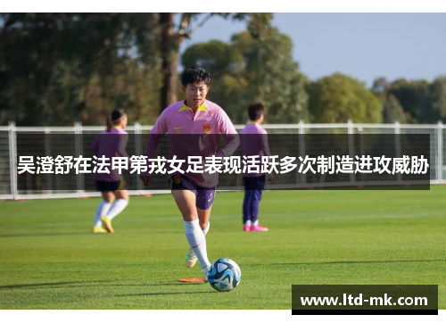 吴澄舒在法甲第戎女足表现活跃多次制造进攻威胁 吴澄舒在法甲第戎女足表现活跃多次制造进攻威胁