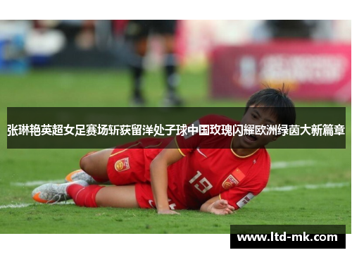 张琳艳英超女足赛场斩获留洋处子球中国玫瑰闪耀欧洲绿茵大新篇章 张琳艳英超女足赛场斩获留洋处子球中国玫瑰闪耀欧洲绿茵大新篇章