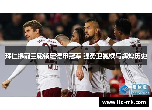 拜仁提前三轮锁定德甲冠军 强势卫冕续写辉煌历史 拜仁提前三轮锁定德甲冠军 强势卫冕续写辉煌历史