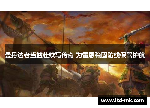 曼丹达老当益壮续写传奇 为雷恩稳固防线保驾护航 曼丹达老当益壮续写传奇 为雷恩稳固防线保驾护航