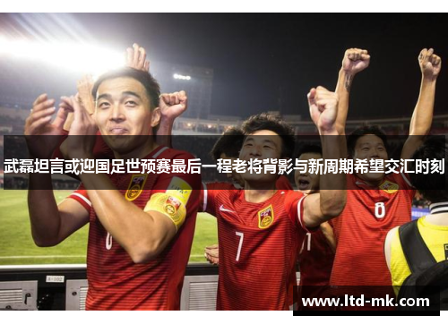 武磊坦言或迎国足世预赛最后一程老将背影与新周期希望交汇时刻 武磊坦言或迎国足世预赛最后一程老将背影与新周期希望交汇时刻