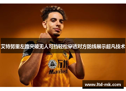 艾特努里左路突破无人可挡轻松穿透对方防线展示超凡技术 艾特努里左路突破无人可挡轻松穿透对方防线展示超凡技术