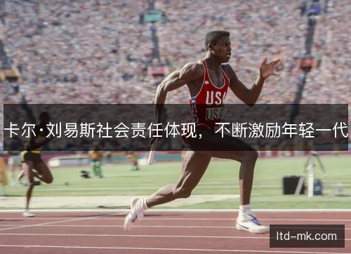 卡尔·刘易斯社会责任体现，不断激励年轻一代